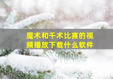 魔术和千术比赛的视频播放下载什么软件