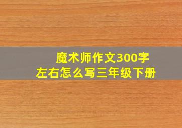 魔术师作文300字左右怎么写三年级下册