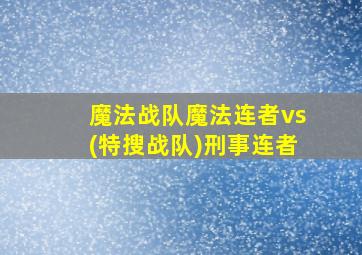 魔法战队魔法连者vs(特搜战队)刑事连者