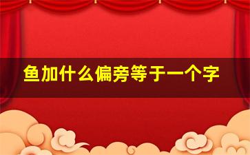 鱼加什么偏旁等于一个字