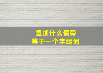 鱼加什么偏旁等于一个字组词