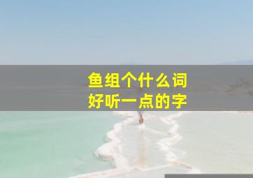 鱼组个什么词好听一点的字