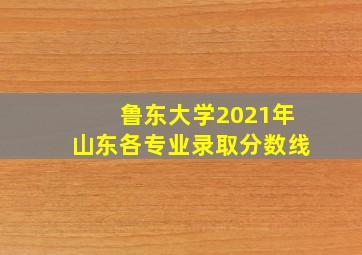 鲁东大学2021年山东各专业录取分数线