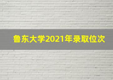 鲁东大学2021年录取位次