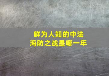 鲜为人知的中法海防之战是哪一年