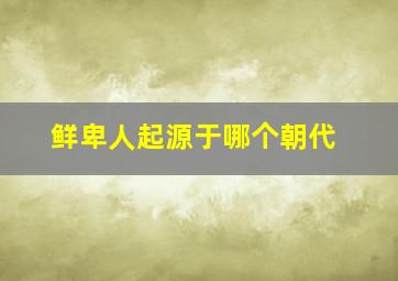 鲜卑人起源于哪个朝代