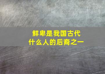 鲜卑是我国古代什么人的后裔之一