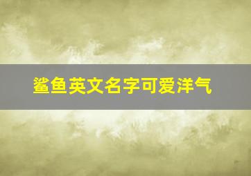 鲨鱼英文名字可爱洋气