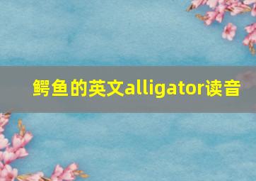 鳄鱼的英文alligator读音