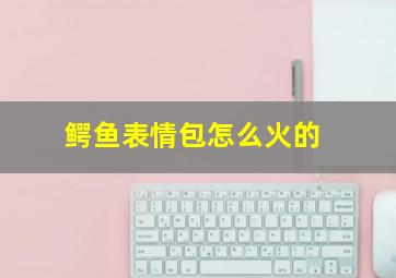 鳄鱼表情包怎么火的