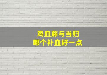 鸡血藤与当归哪个补血好一点