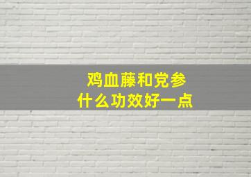 鸡血藤和党参什么功效好一点