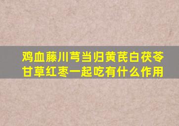 鸡血藤川芎当归黄芪白茯苓甘草红枣一起吃有什么作用