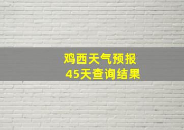 鸡西天气预报45天查询结果