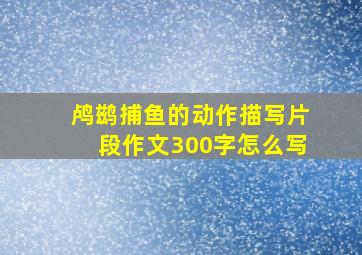 鸬鹚捕鱼的动作描写片段作文300字怎么写