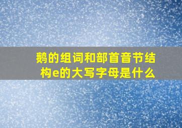 鹅的组词和部首音节结构e的大写字母是什么