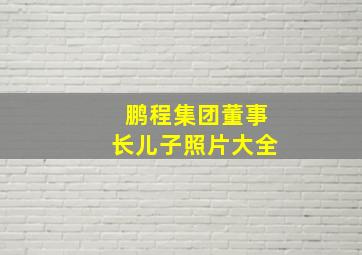 鹏程集团董事长儿子照片大全