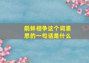 鹬蚌相争这个词意思的一句话是什么