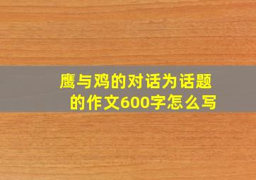 鹰与鸡的对话为话题的作文600字怎么写