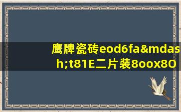 鹰牌瓷砖eod6fa—t81E二片装8oox8O0多少