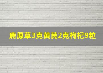 鹿原草3克黄芪2克枸杞9粒