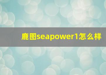 鹿图seapower1怎么样