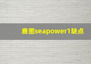 鹿图seapower1缺点