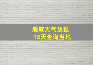 鹿城天气预报15天查询当地