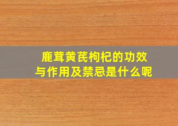 鹿茸黄芪枸杞的功效与作用及禁忌是什么呢