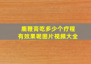 鹿鞭膏吃多少个疗程有效果呢图片视频大全