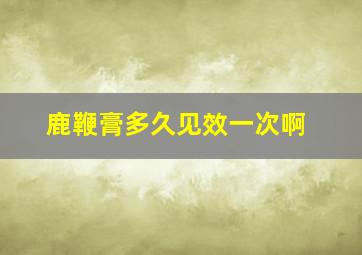 鹿鞭膏多久见效一次啊