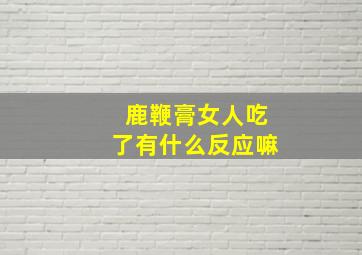 鹿鞭膏女人吃了有什么反应嘛