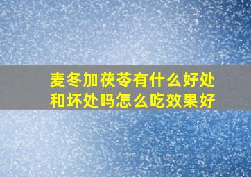 麦冬加茯苓有什么好处和坏处吗怎么吃效果好