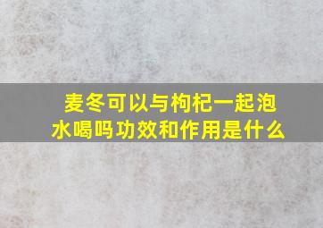 麦冬可以与枸杞一起泡水喝吗功效和作用是什么