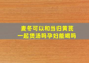 麦冬可以和当归黄芪一起煲汤吗孕妇能喝吗