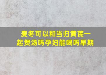 麦冬可以和当归黄芪一起煲汤吗孕妇能喝吗早期