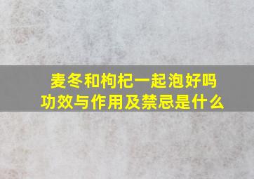 麦冬和枸杞一起泡好吗功效与作用及禁忌是什么