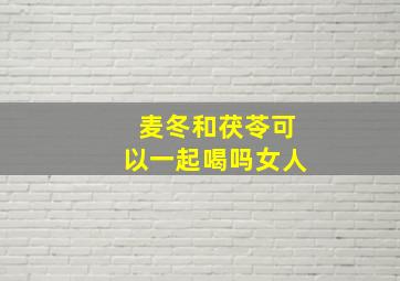 麦冬和茯苓可以一起喝吗女人