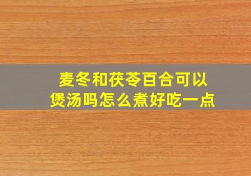 麦冬和茯苓百合可以煲汤吗怎么煮好吃一点