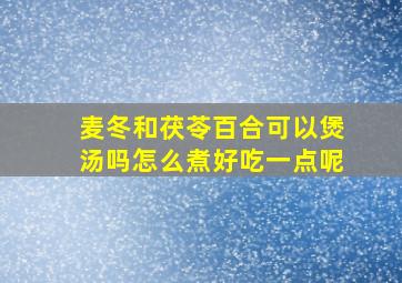 麦冬和茯苓百合可以煲汤吗怎么煮好吃一点呢