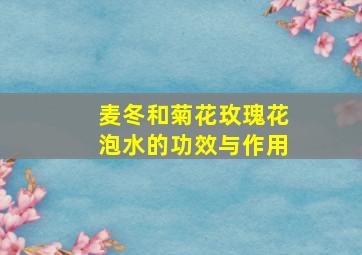 麦冬和菊花玫瑰花泡水的功效与作用