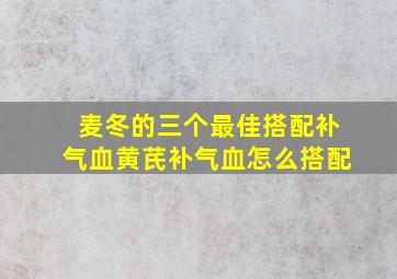 麦冬的三个最佳搭配补气血黄芪补气血怎么搭配