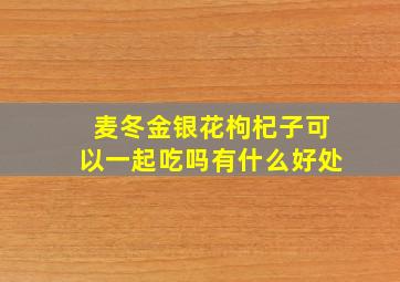 麦冬金银花枸杞子可以一起吃吗有什么好处