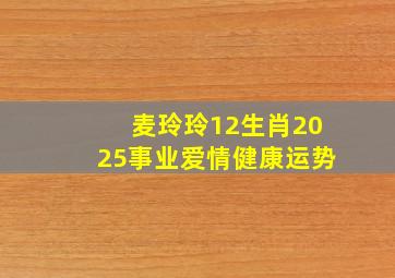 麦玲玲12生肖2025事业爱情健康运势