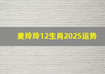 麦玲玲12生肖2025运势