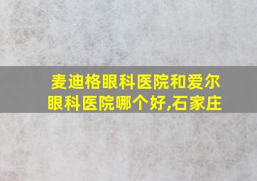 麦迪格眼科医院和爱尔眼科医院哪个好,石家庄