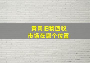 黄冈旧物回收市场在哪个位置