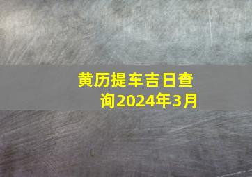 黄历提车吉日查询2024年3月