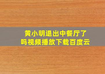 黄小明退出中餐厅了吗视频播放下载百度云