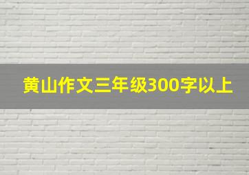 黄山作文三年级300字以上